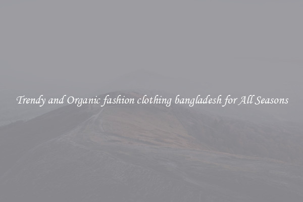 Trendy and Organic fashion clothing bangladesh for All Seasons
