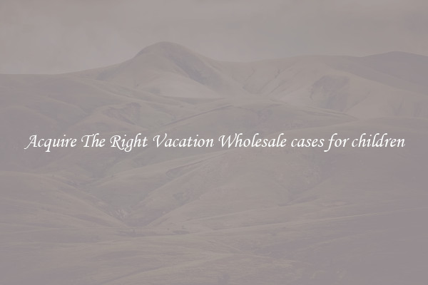 Acquire The Right Vacation Wholesale cases for children