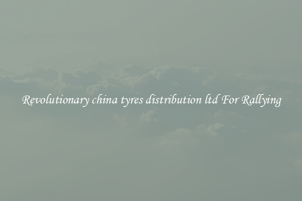 Revolutionary china tyres distribution ltd For Rallying
