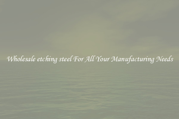 Wholesale etching steel For All Your Manufacturing Needs