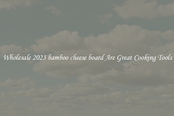 Wholesale 2023 bamboo cheese board Are Great Cooking Tools