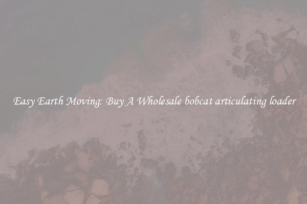 Easy Earth Moving: Buy A Wholesale bobcat articulating loader