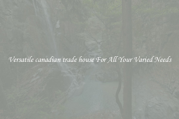 Versatile canadian trade house For All Your Varied Needs