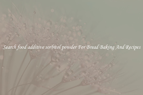 Search food additive sorbitol powder For Bread Baking And Recipes