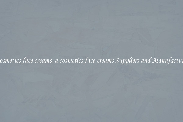 a cosmetics face creams, a cosmetics face creams Suppliers and Manufacturers