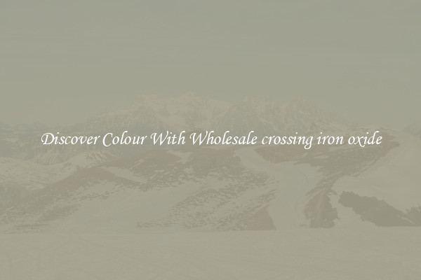 Discover Colour With Wholesale crossing iron oxide