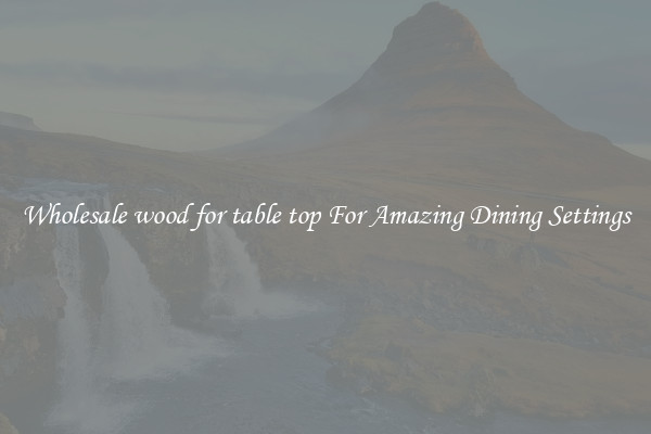 Wholesale wood for table top For Amazing Dining Settings