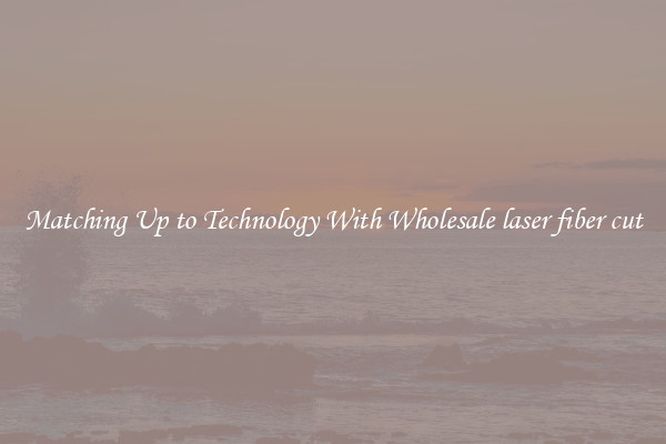 Matching Up to Technology With Wholesale laser fiber cut