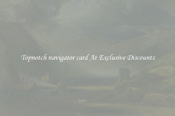 Topnotch navigator card At Exclusive Discounts