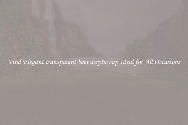 Find Elegant transparent beer acrylic cup Ideal for All Occasions