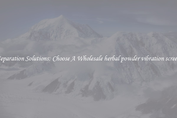 Separation Solutions: Choose A Wholesale herbal powder vibration screen