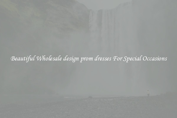 Beautiful Wholesale design prom dresses For Special Occasions