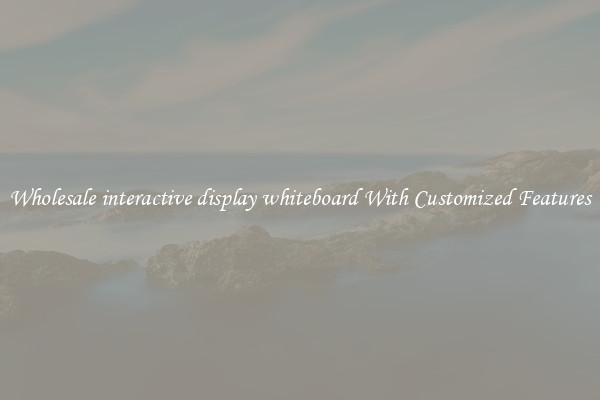 Wholesale interactive display whiteboard With Customized Features