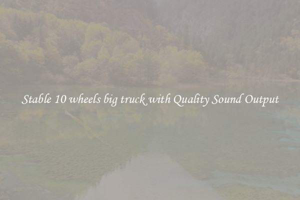 Stable 10 wheels big truck with Quality Sound Output