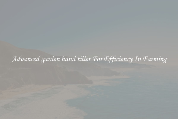 Advanced garden hand tiller For Efficiency In Farming