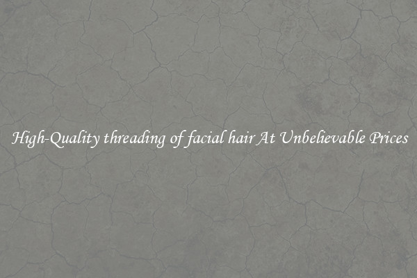 High-Quality threading of facial hair At Unbelievable Prices