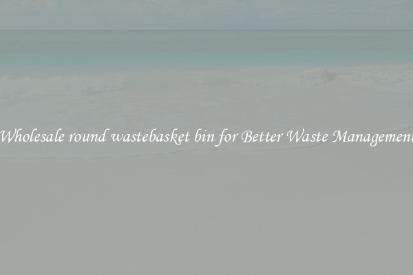 Wholesale round wastebasket bin for Better Waste Management