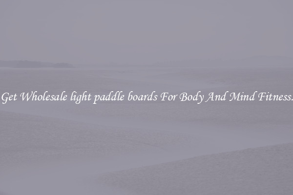Get Wholesale light paddle boards For Body And Mind Fitness.