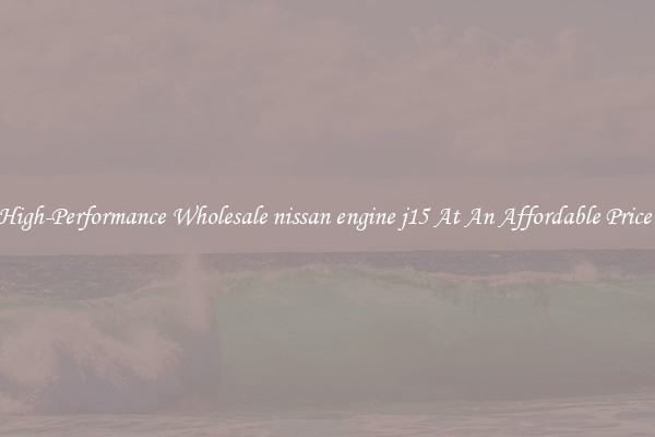 High-Performance Wholesale nissan engine j15 At An Affordable Price 