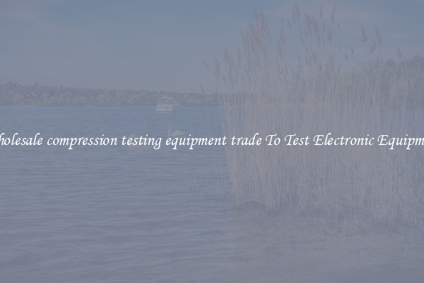 Wholesale compression testing equipment trade To Test Electronic Equipment
