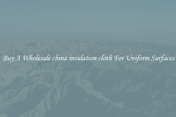 Buy A Wholesale china insulation cloth For Uniform Surfaces