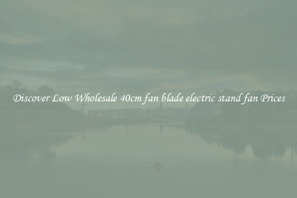 Discover Low Wholesale 40cm fan blade electric stand fan Prices