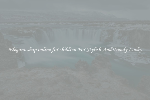 Elegant shop online for children For Stylish And Trendy Looks