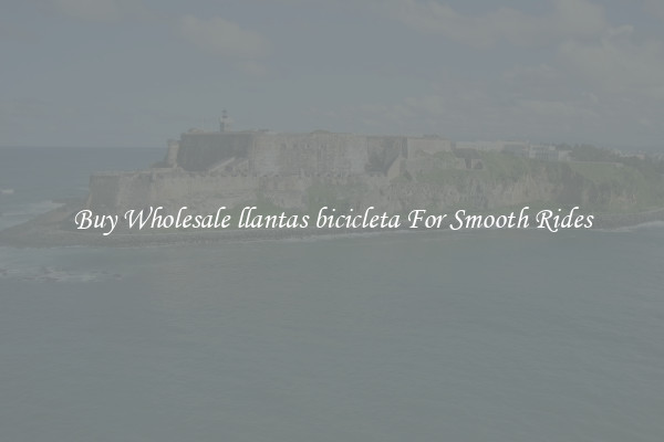 Buy Wholesale llantas bicicleta For Smooth Rides