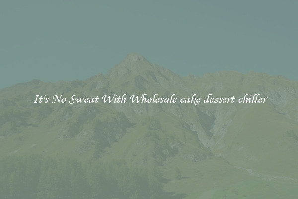 It's No Sweat With Wholesale cake dessert chiller