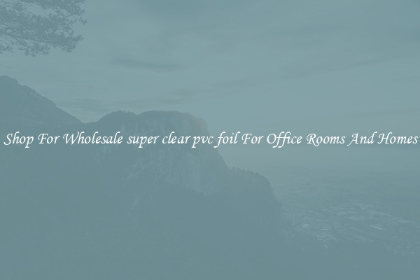 Shop For Wholesale super clear pvc foil For Office Rooms And Homes