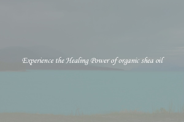 Experience the Healing Power of organic shea oil