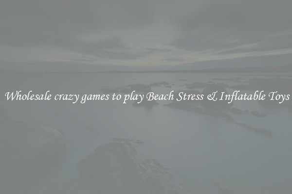 Wholesale crazy games to play Beach Stress & Inflatable Toys