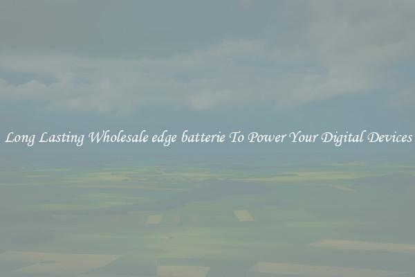 Long Lasting Wholesale edge batterie To Power Your Digital Devices