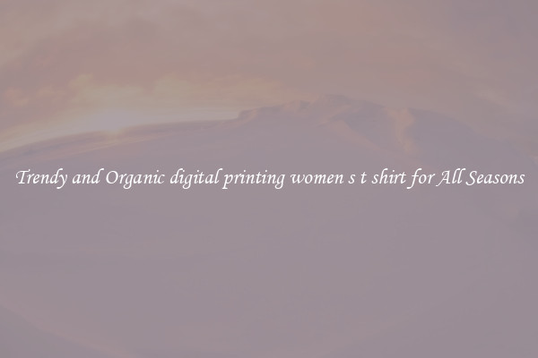 Trendy and Organic digital printing women s t shirt for All Seasons