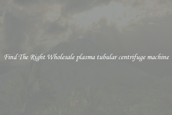 Find The Right Wholesale plasma tubular centrifuge machine