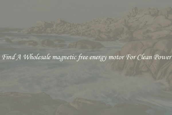 Find A Wholesale magnetic free energy motor For Clean Power