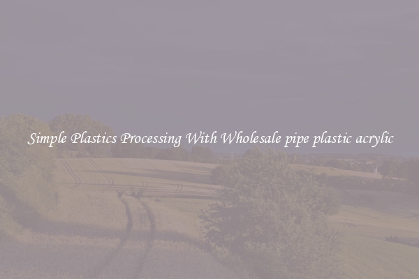 Simple Plastics Processing With Wholesale pipe plastic acrylic