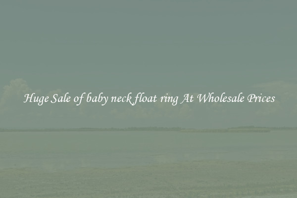 Huge Sale of baby neck float ring At Wholesale Prices